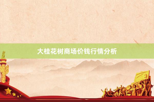 大桂花树商场价钱行情分析