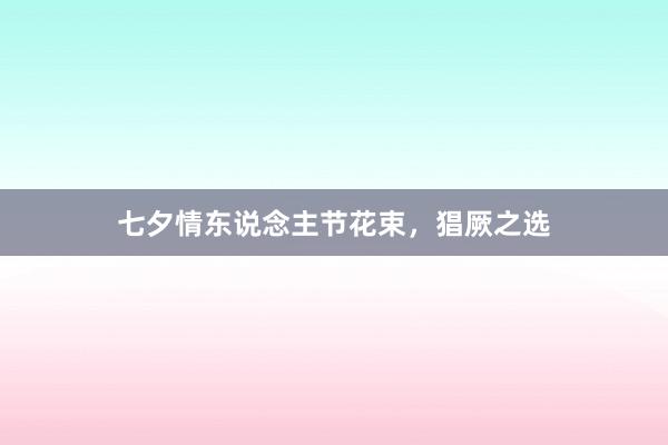 七夕情东说念主节花束，猖厥之选