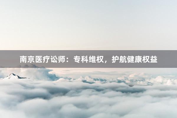 南京医疗讼师：专科维权，护航健康权益