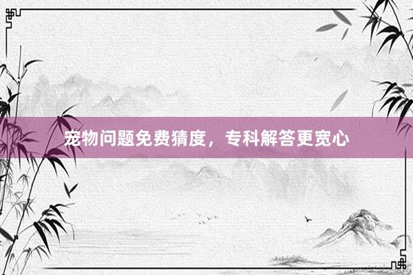 宠物问题免费猜度，专科解答更宽心